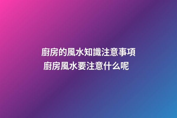廚房的風水知識注意事項 廚房風水要注意什么呢